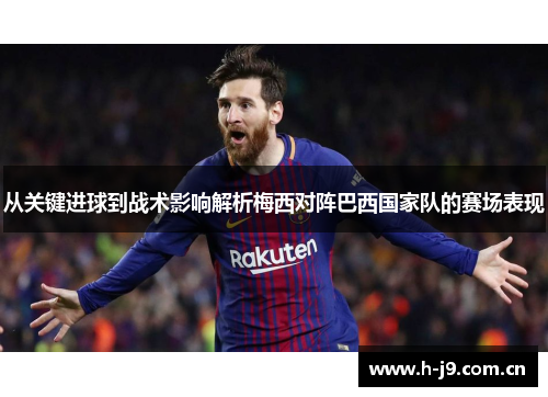从关键进球到战术影响解析梅西对阵巴西国家队的赛场表现 从关键进球到战术影响解析梅西对阵巴西国家队的赛场表现