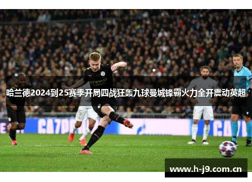 哈兰德2024到25赛季开局四战狂轰九球曼城锋霸火力全开震动英超 哈兰德2024到25赛季开局四战狂轰九球曼城锋霸火力全开震动英超