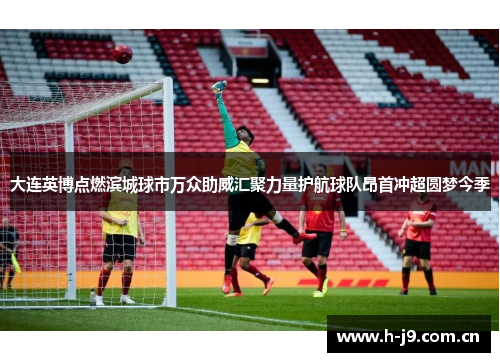 大连英博点燃滨城球市万众助威汇聚力量护航球队昂首冲超圆梦今季 大连英博点燃滨城球市万众助威汇聚力量护航球队昂首冲超圆梦今季